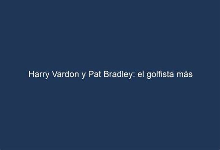Harry Vardon & Pat Bradley the Most Influential Golfer and the Grand