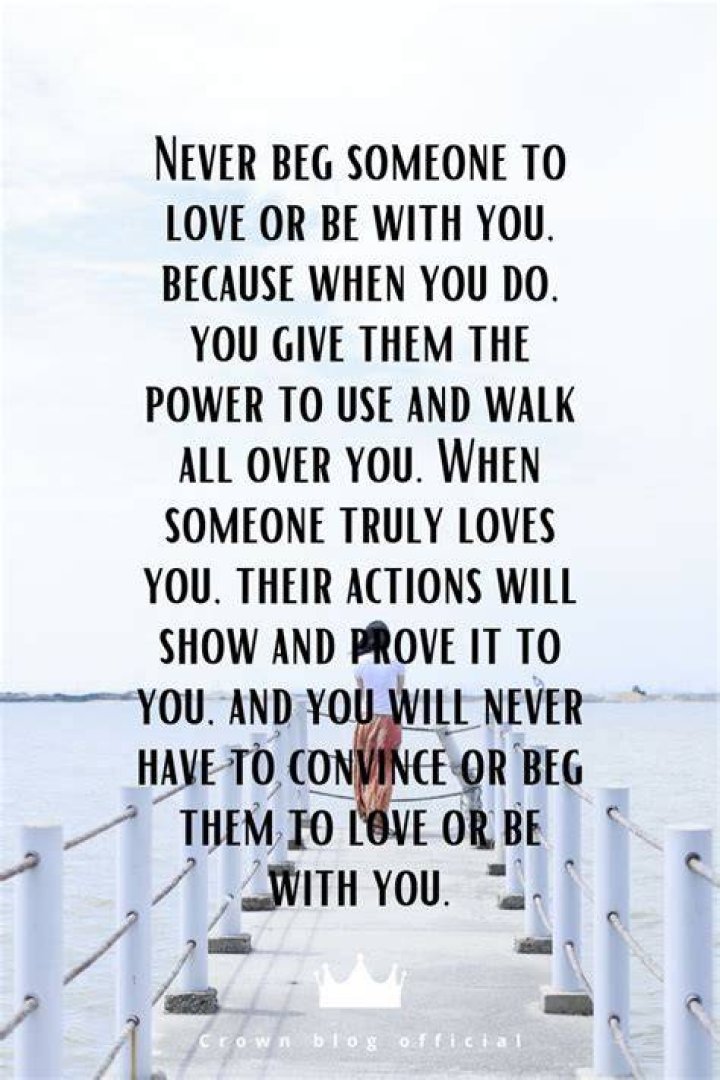 Never beg someone to love or be with you, because when you do, you give