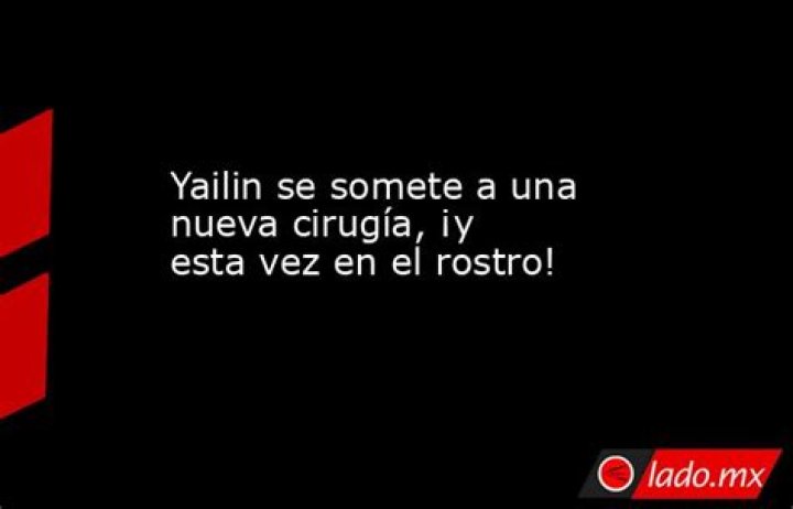 Yailin se somete a una nueva cirug&iacute;a, &iexcl;y esta vez en el rostro!